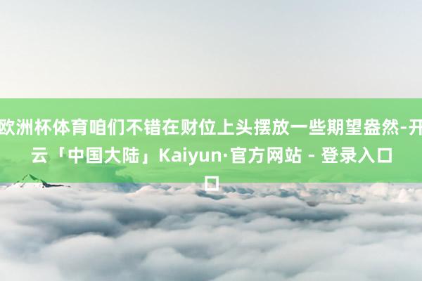欧洲杯体育咱们不错在财位上头摆放一些期望盎然-开云「中国大陆」Kaiyun·官方网站 - 登录入口