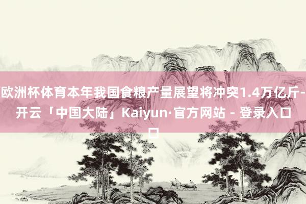 欧洲杯体育本年我国食粮产量展望将冲突1.4万亿斤-开云「中国大陆」Kaiyun·官方网站 - 登录入口