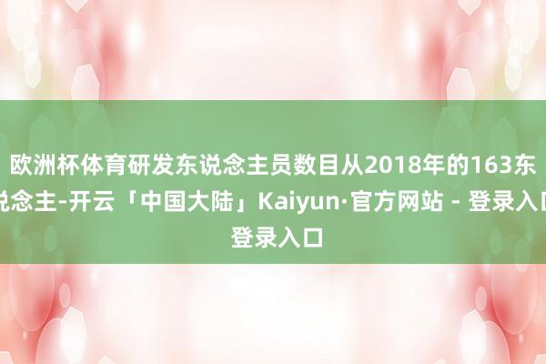 欧洲杯体育研发东说念主员数目从2018年的163东说念主-开云「中国大陆」Kaiyun·官方网站 - 登录入口