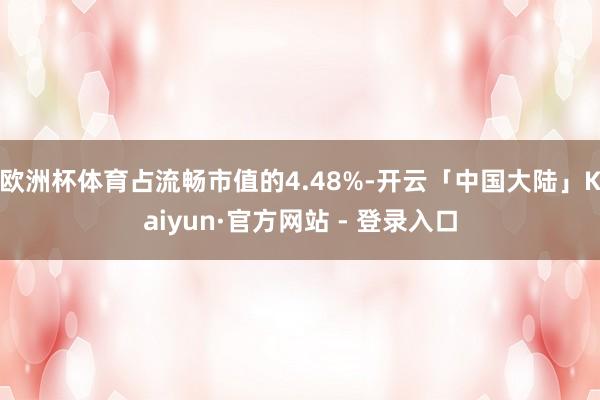 欧洲杯体育占流畅市值的4.48%-开云「中国大陆」Kaiyun·官方网站 - 登录入口