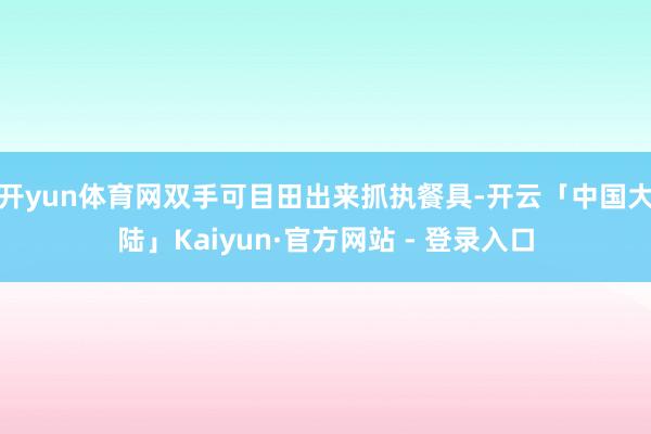 开yun体育网双手可目田出来抓执餐具-开云「中国大陆」Kaiyun·官方网站 - 登录入口