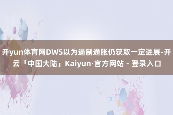 开yun体育网DWS以为遏制通胀仍获取一定进展-开云「中国大陆」Kaiyun·官方网站 - 登录入口