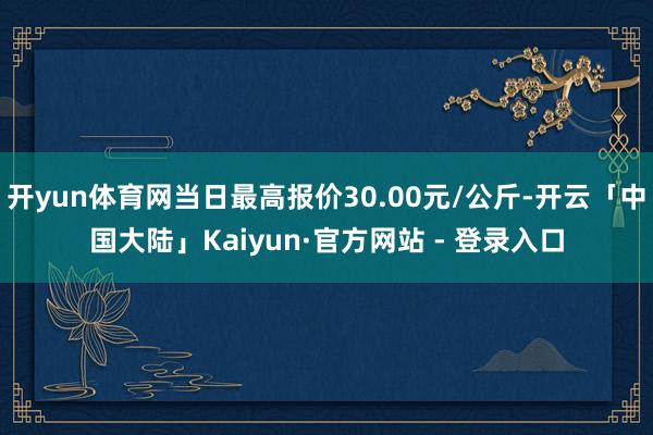 开yun体育网当日最高报价30.00元/公斤-开云「中国大陆」Kaiyun·官方网站 - 登录入口
