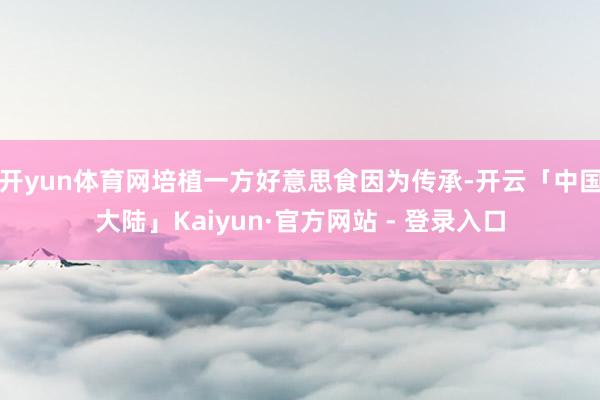 开yun体育网培植一方好意思食因为传承-开云「中国大陆」Kaiyun·官方网站 - 登录入口