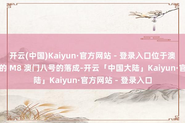 开云(中国)Kaiyun·官方网站 - 登录入口位于澳门历史城区中枢区的 M8 澳门八号的落成-开云「中国大陆」Kaiyun·官方网站 - 登录入口