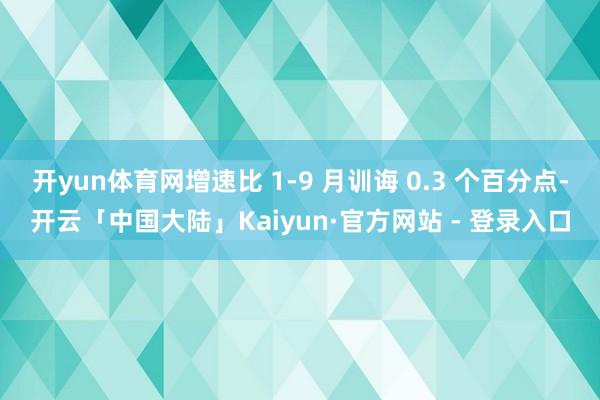 开yun体育网增速比 1-9 月训诲 0.3 个百分点-开云「中国大陆」Kaiyun·官方网站 - 登录入口