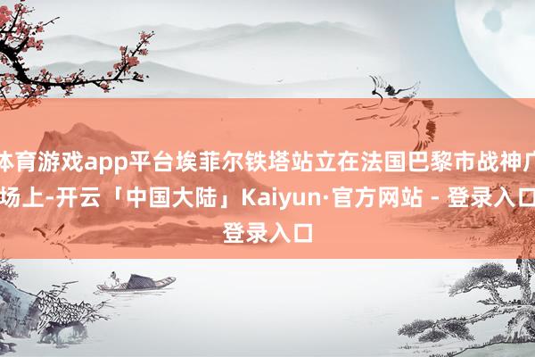 体育游戏app平台埃菲尔铁塔站立在法国巴黎市战神广场上-开云「中国大陆」Kaiyun·官方网站 - 登录入口