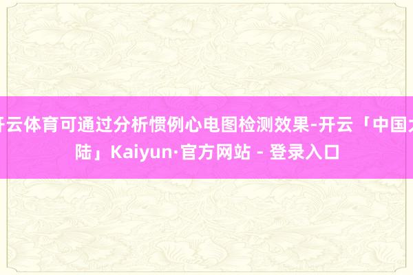 开云体育可通过分析惯例心电图检测效果-开云「中国大陆」Kaiyun·官方网站 - 登录入口