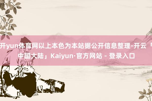 开yun体育网以上本色为本站据公开信息整理-开云「中国大陆」Kaiyun·官方网站 - 登录入口
