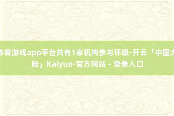 体育游戏app平台共有1家机构参与评级-开云「中国大陆」Kaiyun·官方网站 - 登录入口