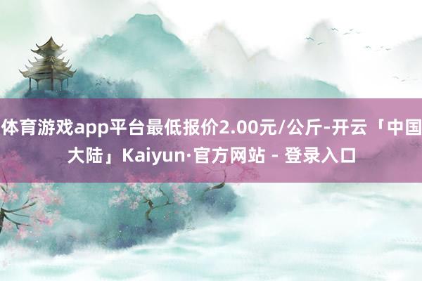 体育游戏app平台最低报价2.00元/公斤-开云「中国大陆」Kaiyun·官方网站 - 登录入口