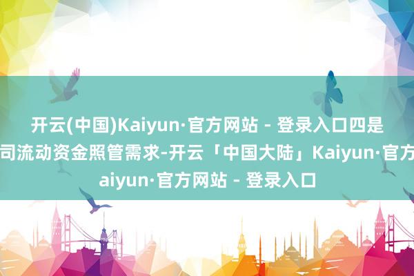 开云(中国)Kaiyun·官方网站 - 登录入口四是得志优质上市公司流动资金照管需求-开云「中国大陆」Kaiyun·官方网站 - 登录入口