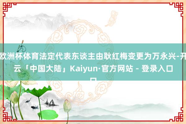 欧洲杯体育法定代表东谈主由耿红梅变更为万永兴-开云「中国大陆」Kaiyun·官方网站 - 登录入口