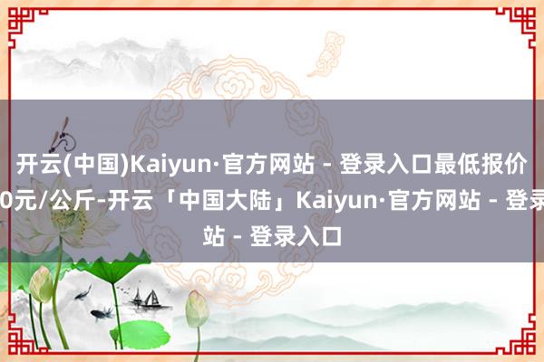 开云(中国)Kaiyun·官方网站 - 登录入口最低报价80.00元/公斤-开云「中国大陆」Kaiyun·官方网站 - 登录入口