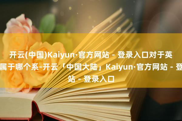 开云(中国)Kaiyun·官方网站 - 登录入口对于英语教师属于哪个系-开云「中国大陆」Kaiyun·官方网站 - 登录入口