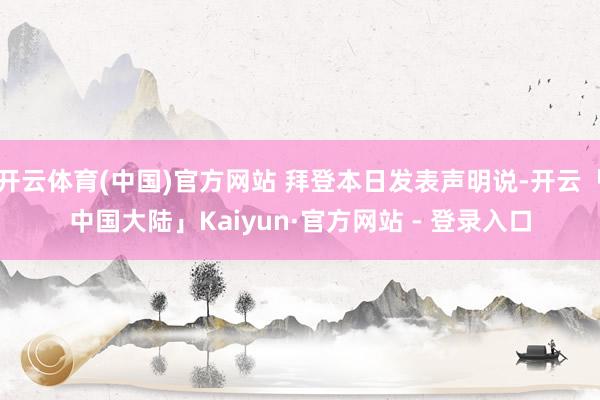 开云体育(中国)官方网站 拜登本日发表声明说-开云「中国大陆」Kaiyun·官方网站 - 登录入口