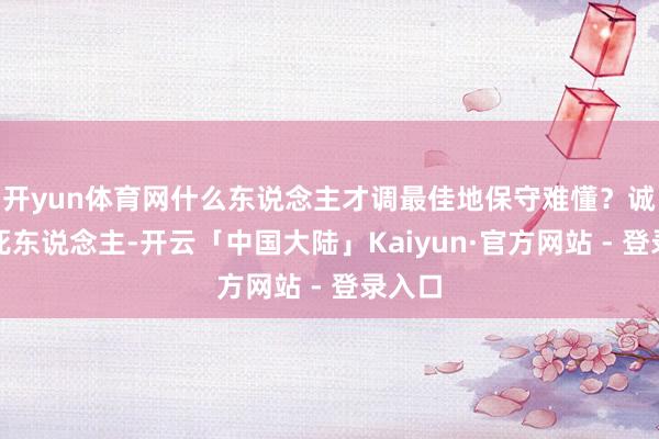 开yun体育网什么东说念主才调最佳地保守难懂？诚然是死东说念主-开云「中国大陆」Kaiyun·官方网站 - 登录入口
