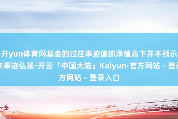 开yun体育网基金的过往事迹偏抓净值高下并不预示其将来事迹弘扬-开云「中国大陆」Kaiyun·官方网站 - 登录入口
