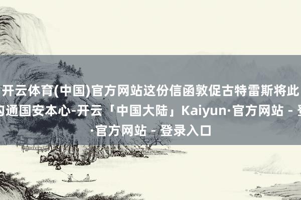 开云体育(中国)官方网站这份信函敦促古特雷斯将此事提交勾通国安本心-开云「中国大陆」Kaiyun·官方网站 - 登录入口