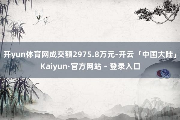开yun体育网成交额2975.8万元-开云「中国大陆」Kaiyun·官方网站 - 登录入口