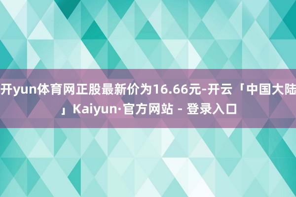 开yun体育网正股最新价为16.66元-开云「中国大陆」Kaiyun·官方网站 - 登录入口