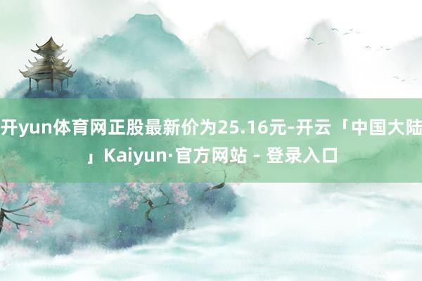 开yun体育网正股最新价为25.16元-开云「中国大陆」Kaiyun·官方网站 - 登录入口