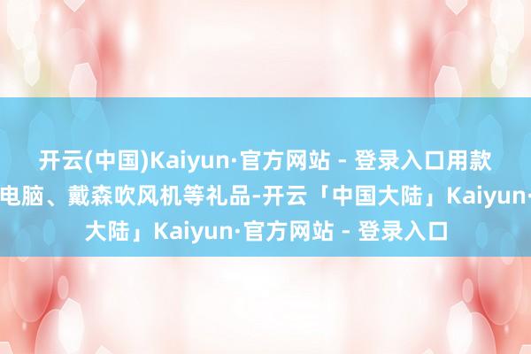 开云(中国)Kaiyun·官方网站 - 登录入口用款朔月有契机赢取苹果电脑、戴森吹风机等礼品-开云「中国大陆」Kaiyun·官方网站 - 登录入口