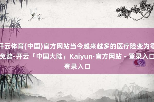 开云体育(中国)官方网站当今越来越多的医疗险变为零免赔-开云「中国大陆」Kaiyun·官方网站 - 登录入口