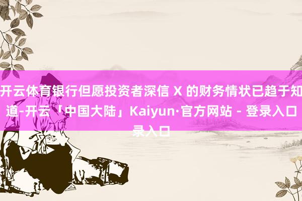 开云体育银行但愿投资者深信 X 的财务情状已趋于知道-开云「中国大陆」Kaiyun·官方网站 - 登录入口