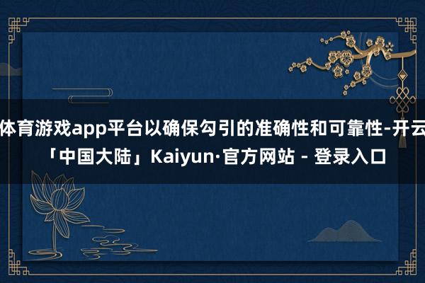 体育游戏app平台以确保勾引的准确性和可靠性-开云「中国大陆」Kaiyun·官方网站 - 登录入口