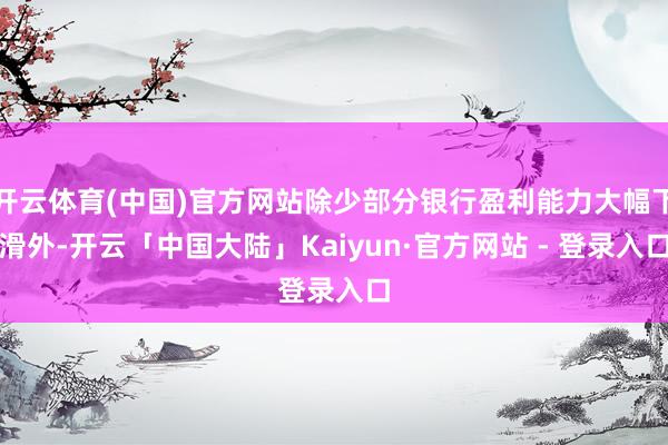 开云体育(中国)官方网站除少部分银行盈利能力大幅下滑外-开云「中国大陆」Kaiyun·官方网站 - 登录入口