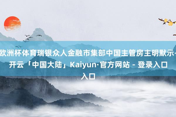 欧洲杯体育瑞银众人金融市集部中国主管房主明默示-开云「中国大陆」Kaiyun·官方网站 - 登录入口