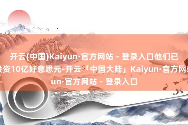 开云(中国)Kaiyun·官方网站 - 登录入口他们已晓喻将为此投资10亿好意思元-开云「中国大陆」Kaiyun·官方网站 - 登录入口