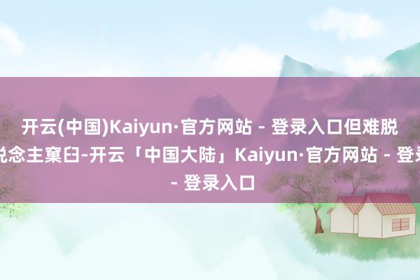 开云(中国)Kaiyun·官方网站 - 登录入口但难脱前东说念主窠臼-开云「中国大陆」Kaiyun·官方网站 - 登录入口