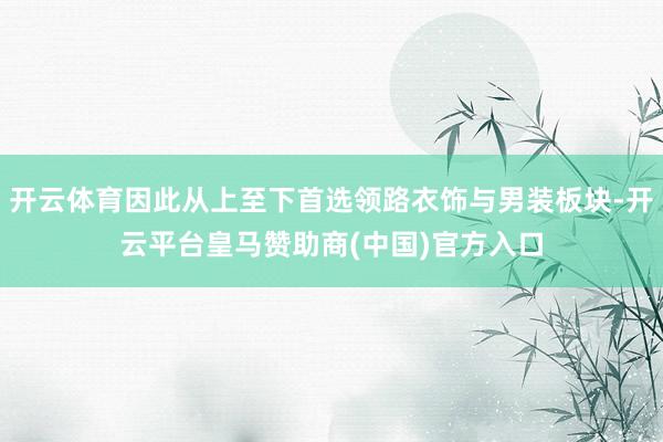 开云体育因此从上至下首选领路衣饰与男装板块-开云平台皇马赞助商(中国)官方入口