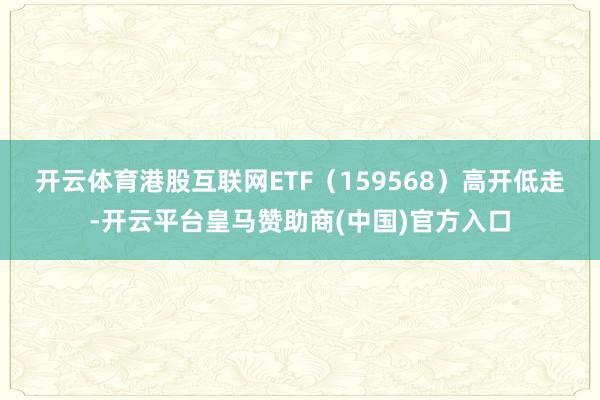 开云体育　　港股互联网ETF（159568）高开低走-开云平台皇马赞助商(中国)官方入口
