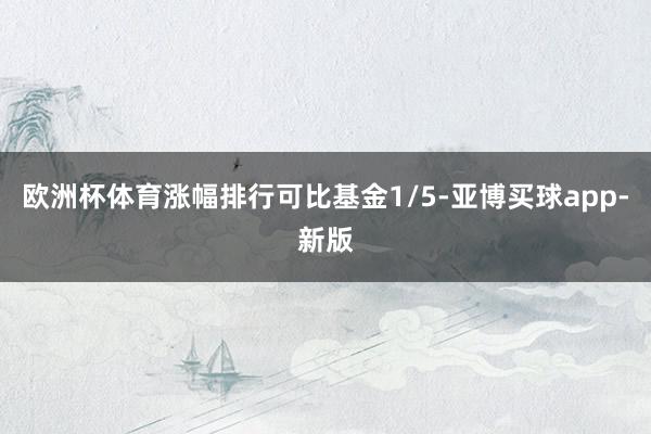 欧洲杯体育涨幅排行可比基金1/5-亚博买球app-新版
