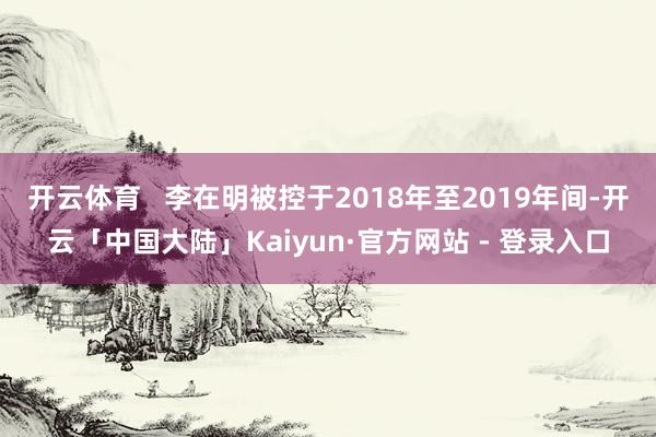 开云体育   李在明被控于2018年至2019年间-开云「中国大陆」Kaiyun·官方网站 - 登录入口