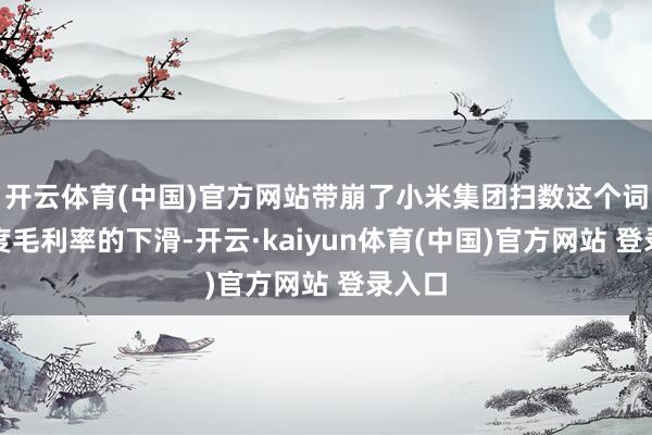 开云体育(中国)官方网站带崩了小米集团扫数这个词三季度毛利率的下滑-开云·kaiyun体育(中国)官