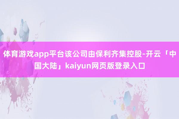 体育游戏app平台该公司由保利齐集控股-开云「中国大陆」kaiyun网页版登录入口