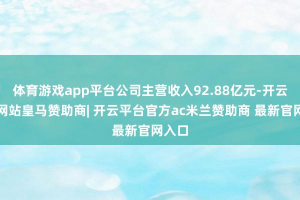 体育游戏app平台公司主营收入92.88亿元-开云平台网站皇马赞助商| 开云平台官方ac米兰赞助商 