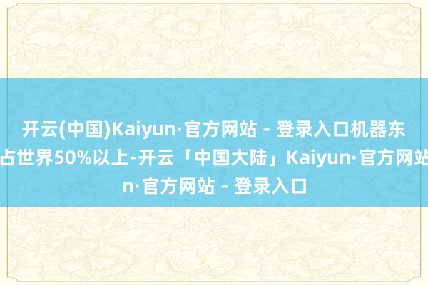 开云(中国)Kaiyun·官方网站 - 登录入口机器东说念主产能占世界50%以上-开云「中国大陆」Kaiyun·官方网站 - 登录入口