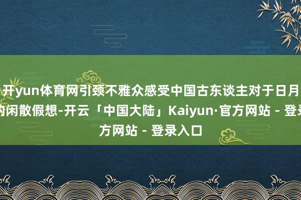 开yun体育网引颈不雅众感受中国古东谈主对于日月星辰的闲散假想-开云「中国大陆」Kaiyun·官方网站 - 登录入口
