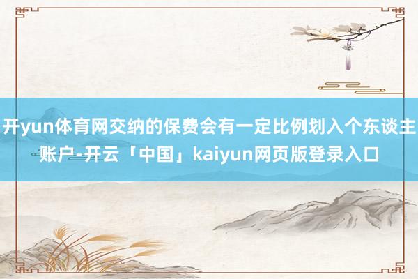 开yun体育网交纳的保费会有一定比例划入个东谈主账户-开云「中国」kaiyun网页版登录入口