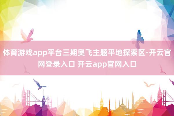 体育游戏app平台三期奥飞主题平地探索区-开云官网登录入口 开云app官网入口