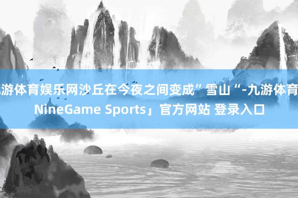九游体育娱乐网沙丘在今夜之间变成”雪山“-九游体育「NineGame Sports」官方网站 登录入