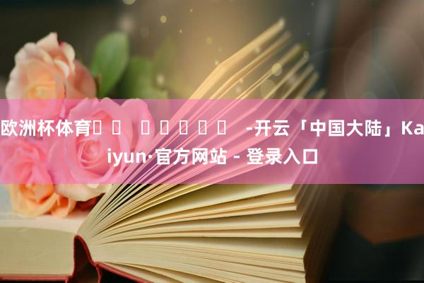 欧洲杯体育		  					  -开云「中国大陆」Kaiyun·官方网站 - 登录入口