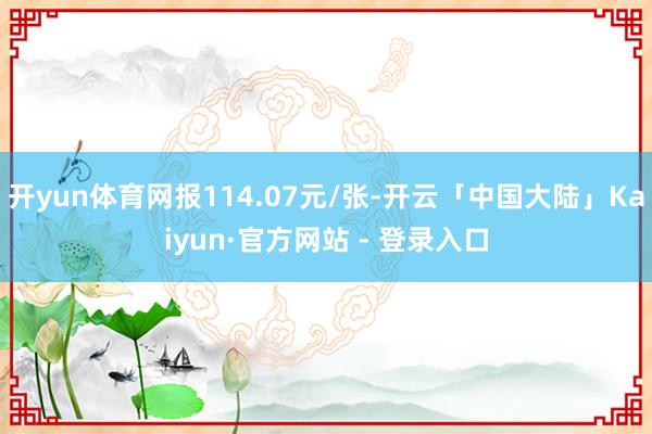开yun体育网报114.07元/张-开云「中国大陆」Kaiyun·官方网站 - 登录入口