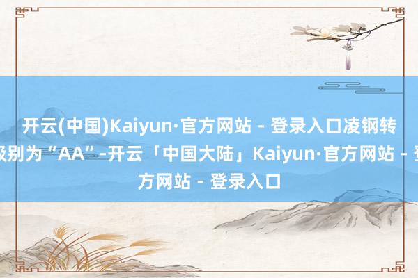 开云(中国)Kaiyun·官方网站 - 登录入口凌钢转债信用级别为“AA”-开云「中国大陆」Kaiyun·官方网站 - 登录入口