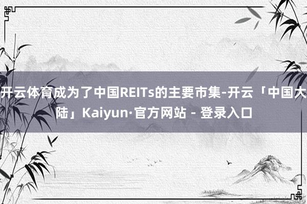 开云体育成为了中国REITs的主要市集-开云「中国大陆」Kaiyun·官方网站 - 登录入口